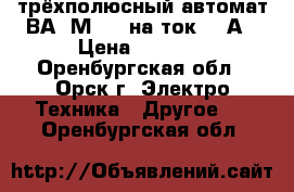 трёхполюсный автомат ВА99М-400 на ток 400А › Цена ­ 1 000 - Оренбургская обл., Орск г. Электро-Техника » Другое   . Оренбургская обл.